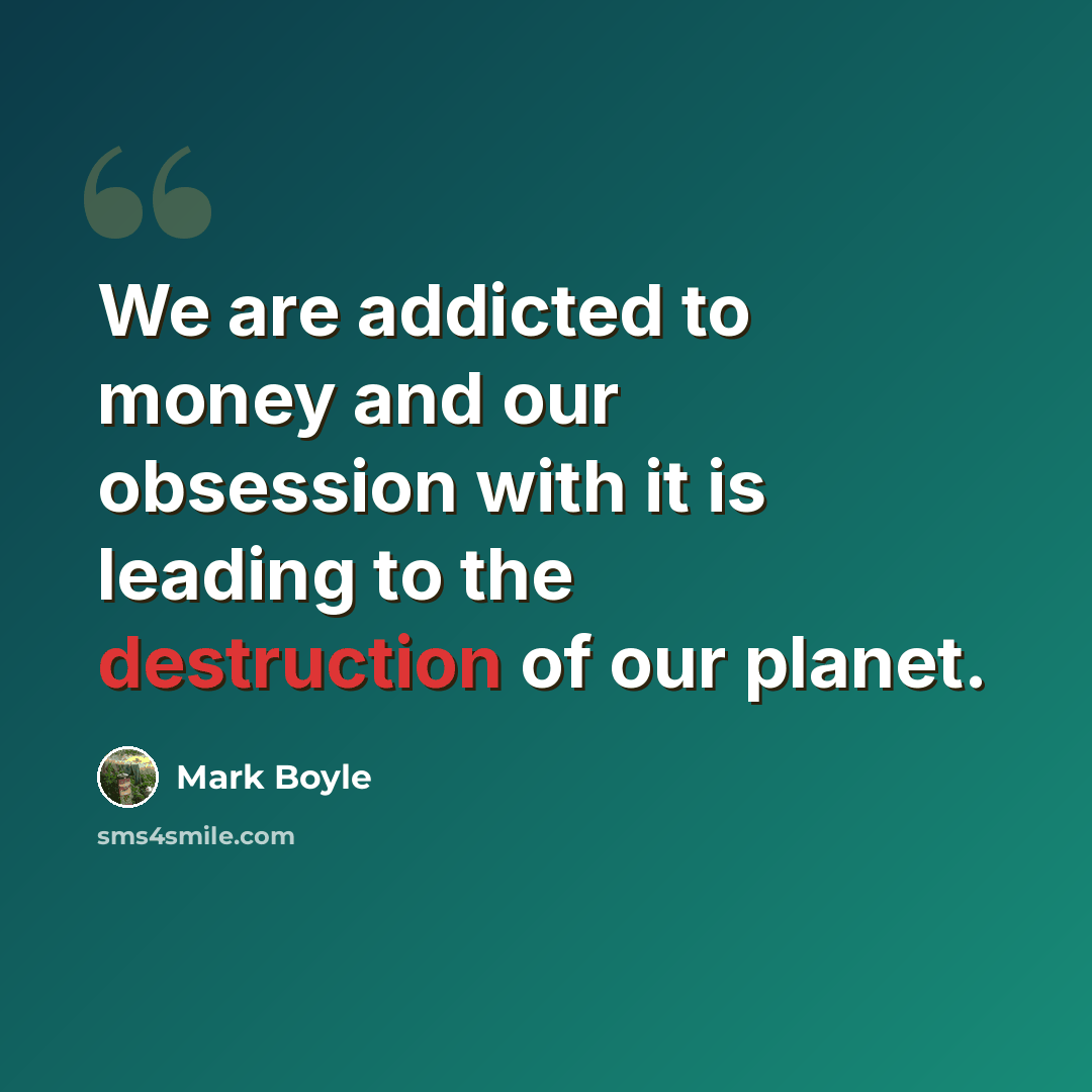 “We are addicted to money and our obsession with it is leading to the destruction of our planet.” quote by Mark Boyle