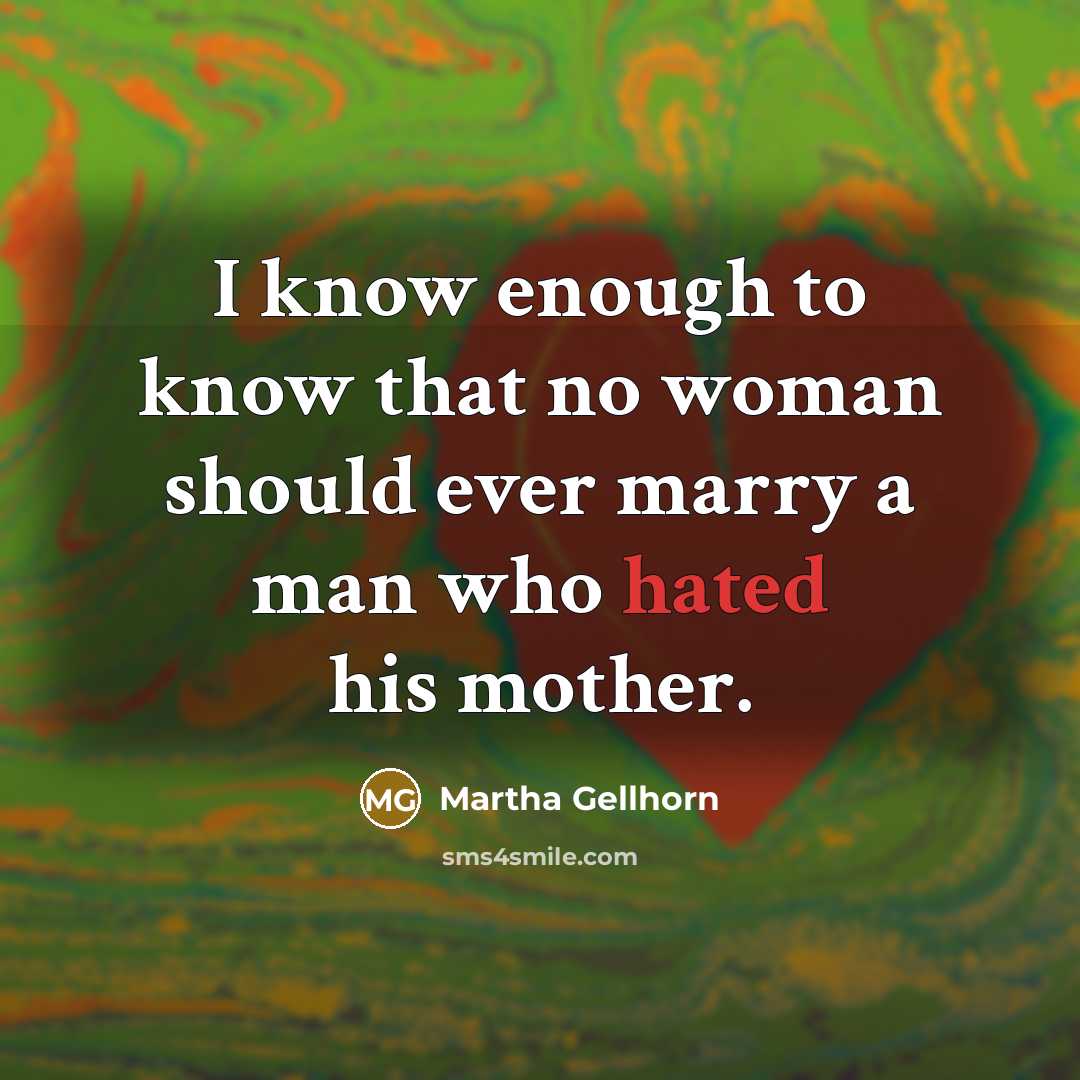 “I know enough to know that no woman should ever marry a man who hated his mother.” quote by Martha Gellhorn