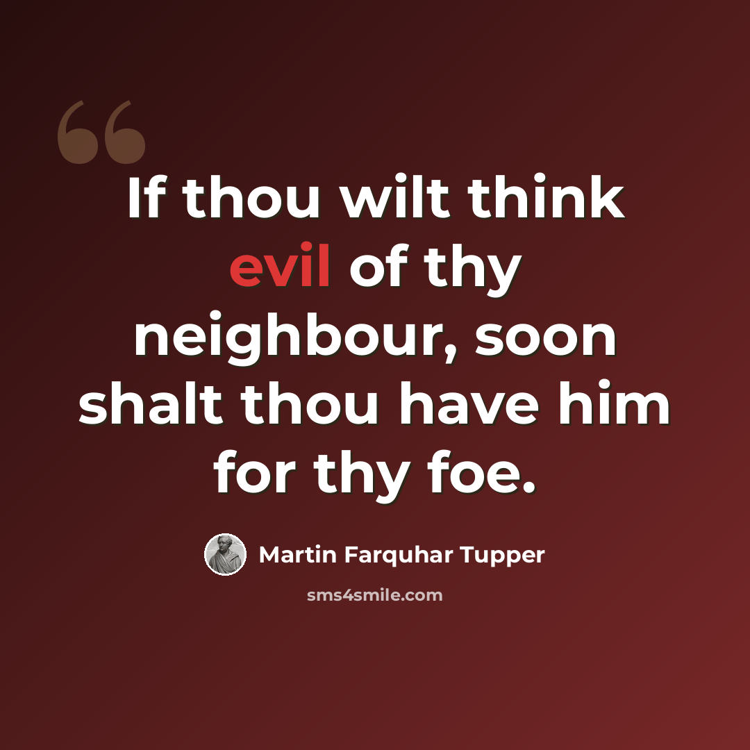 “If thou wilt think evil of thy neighbour, soon shalt thou have him for thy foe.” quote by Martin Farquhar Tupper