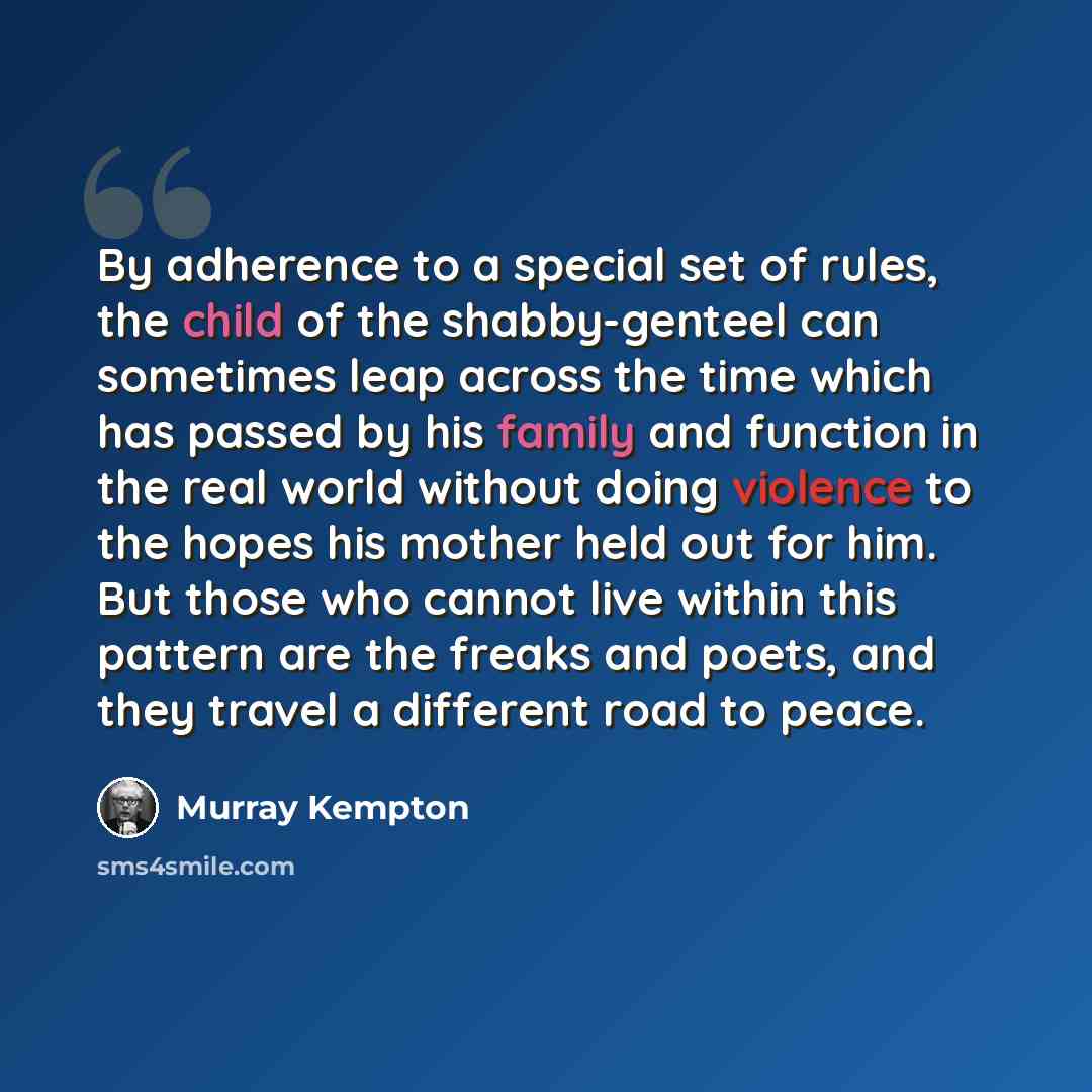 “By adherence to a special set of rules, the child of the shabby-genteel can sometimes leap across the time which has passed by his family and function in the real world without doing violence to the hopes his mother held out for him. But those who cannot live within this pattern are the freaks and…” quote by Murray Kempton
