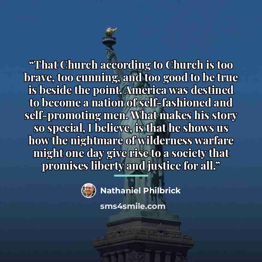 “That Church according to Church is too brave, too cunning, and too good to be true is beside the point. America was destined to become a nation of self-fashioned and self-promoting men. What makes his story so special, I believe, is that he shows us how the nightmare of wilderness warfare might…” quote by Nathaniel Philbrick