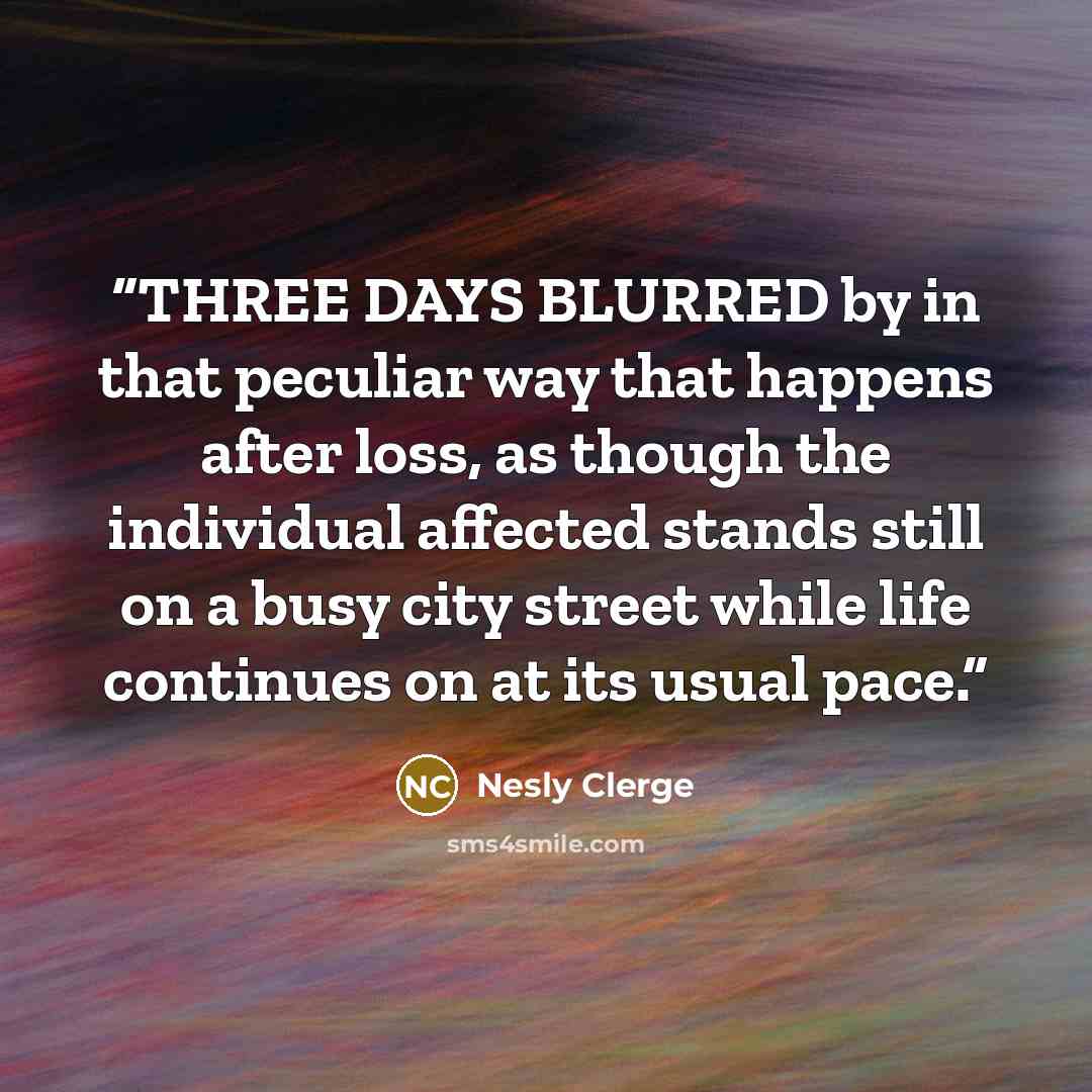 “THREE DAYS BLURRED by in that peculiar way that happens after loss, as though the individual affected stands still on a busy city street while life continues on at its usual pace.” quote by Nesly Clerge
