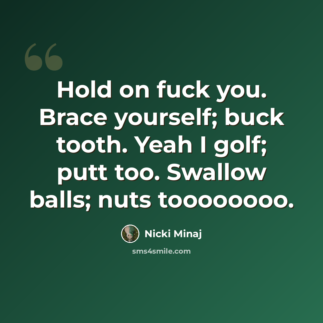 “Hold on fuck you. Brace yourself; buck tooth. Yeah I golf; putt too. Swallow balls; nuts toooooooo.” quote by Nicki Minaj
