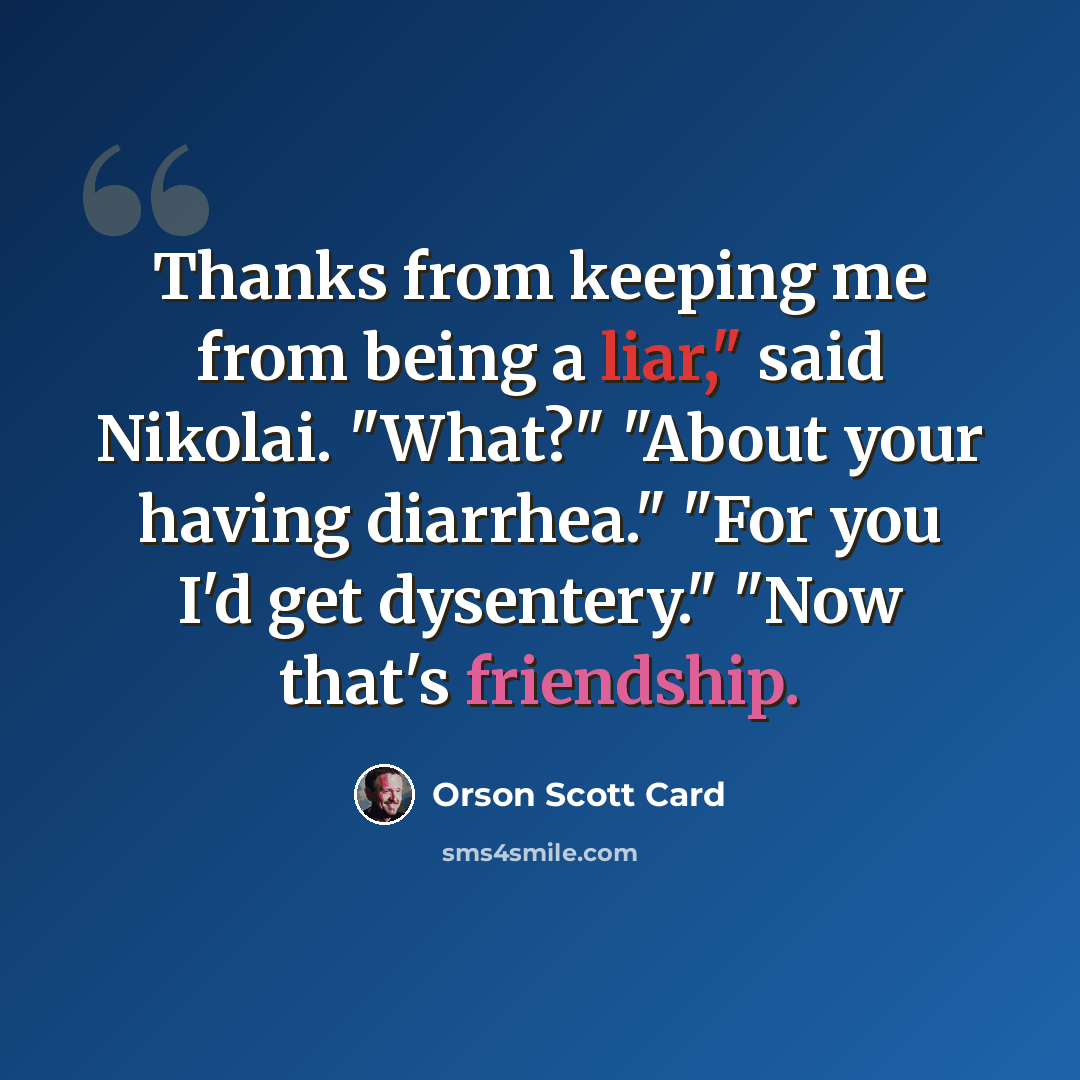 “Thanks from keeping me from being a liar," said Nikolai. "What?" "About your having diarrhea." "For you I'd get dysentery." "Now that's friendship.” quote by Orson Scott Card