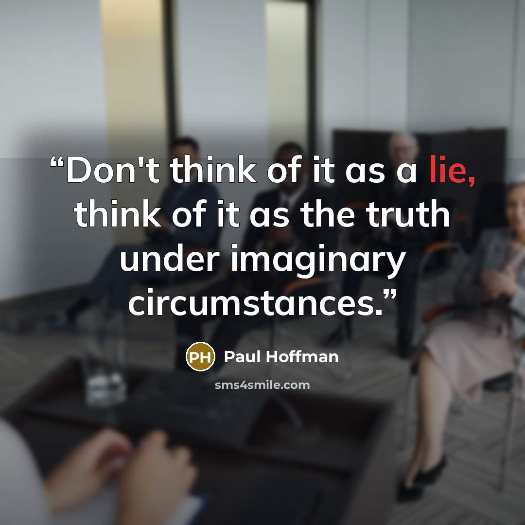 “Don't think of it as a lie, think of it as the truth under imaginary circumstances.” quote by Paul Hoffman