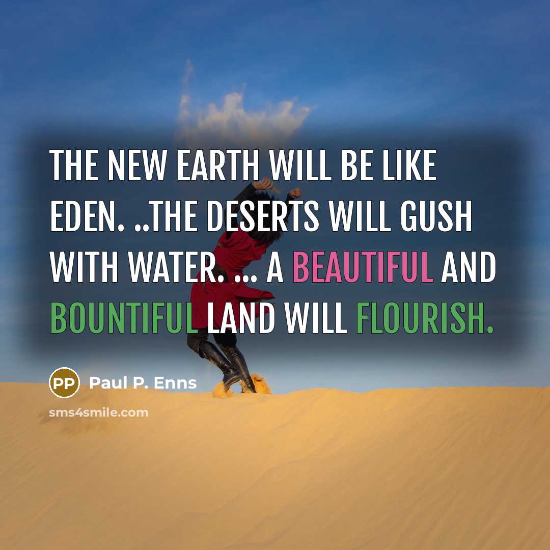 “The new earth will be like Eden. ..the deserts will gush with water. ... A beautiful and bountiful land will flourish.” quote by Paul P. Enns