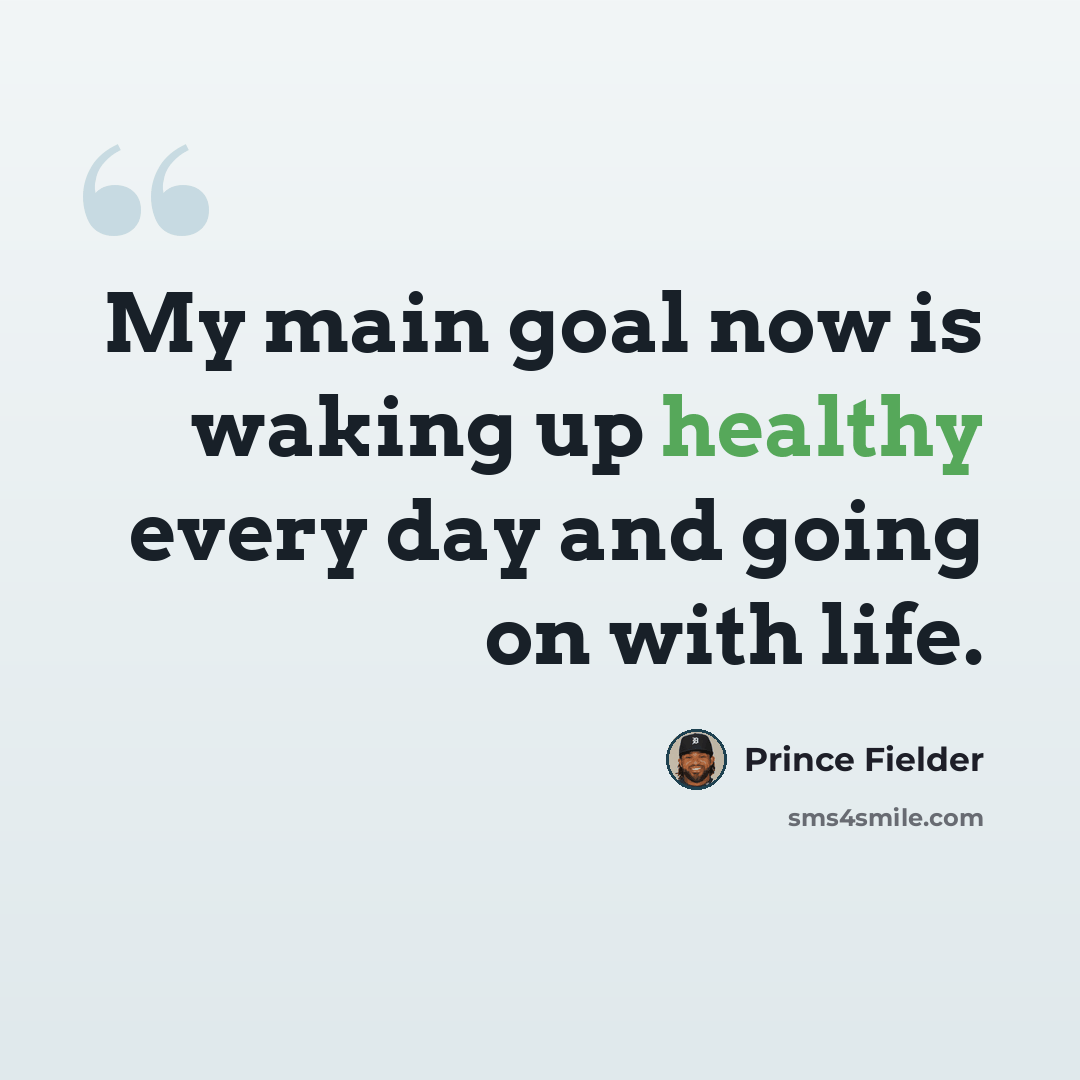 “My main goal now is waking up healthy every day and going on with life.” quote by Prince Fielder