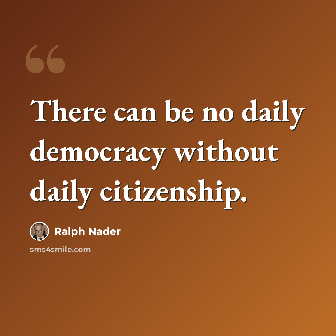 “There can be no daily democracy without daily citizenship.” quote by Ralph Nader