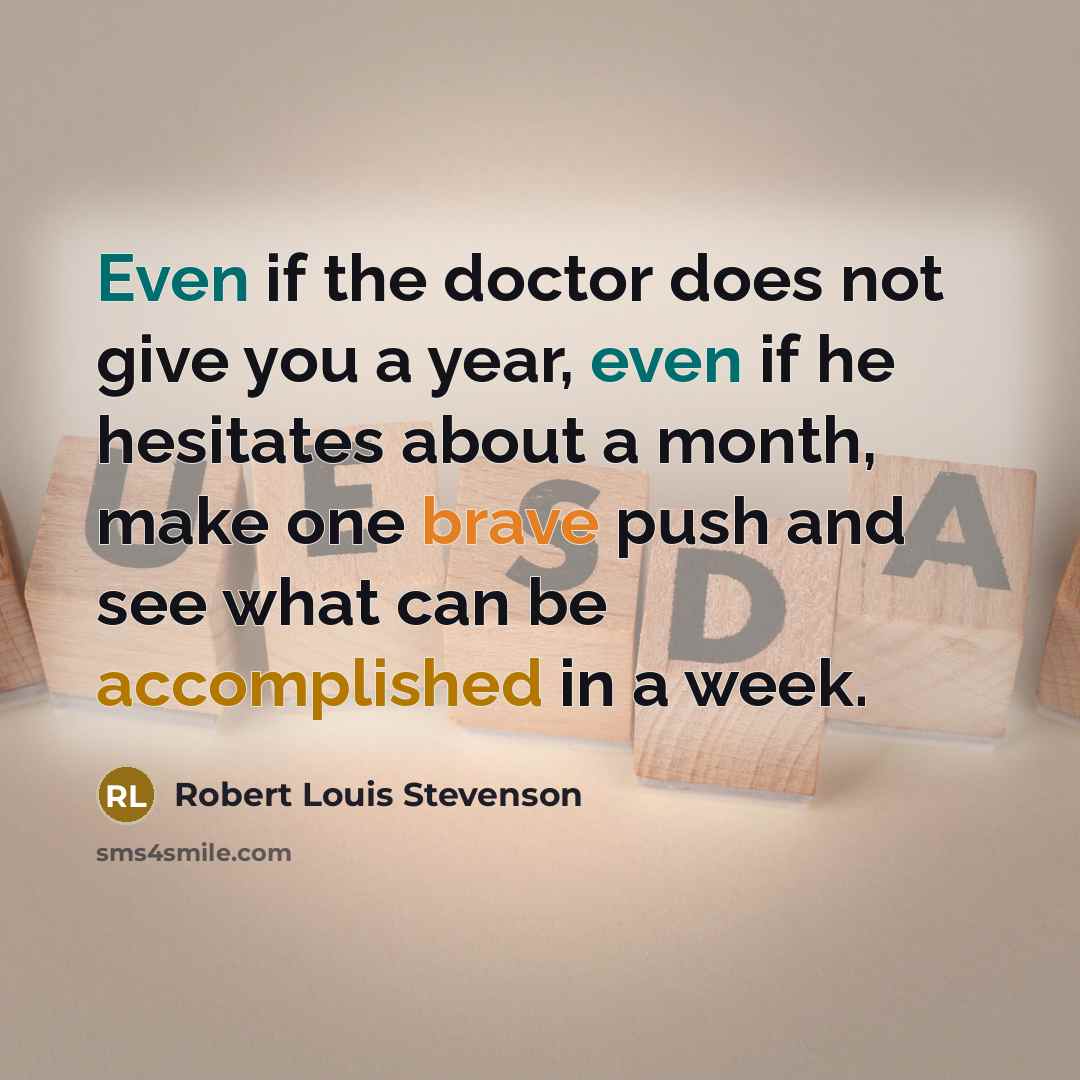 “Even if the doctor does not give you a year, even if he hesitates about a month, make one brave push and see what can be accomplished in a week.” quote by Robert Louis Stevenson