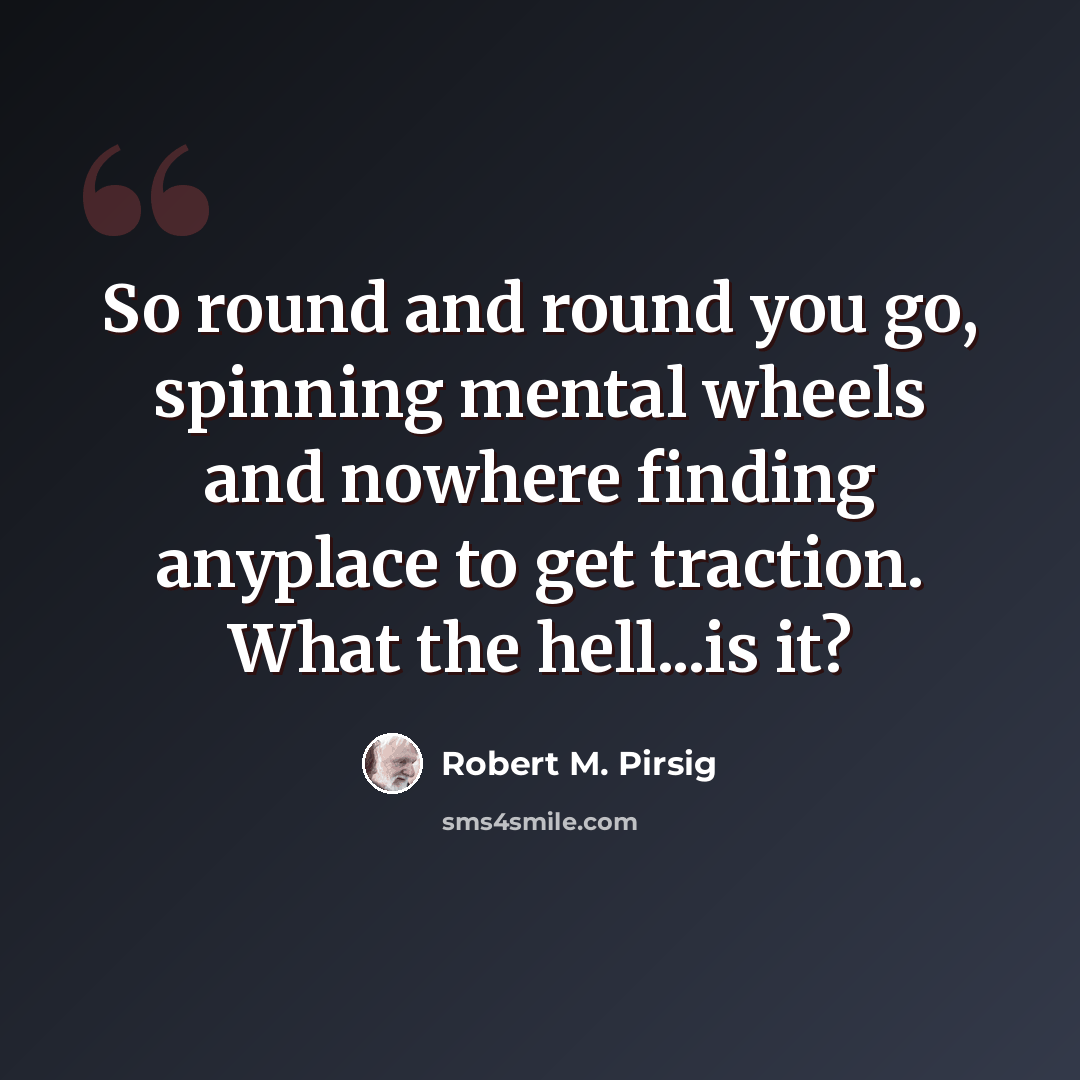 “So round and round you go, spinning mental wheels and nowhere finding anyplace to get traction. What the hell...is it?” quote by Robert M. Pirsig
