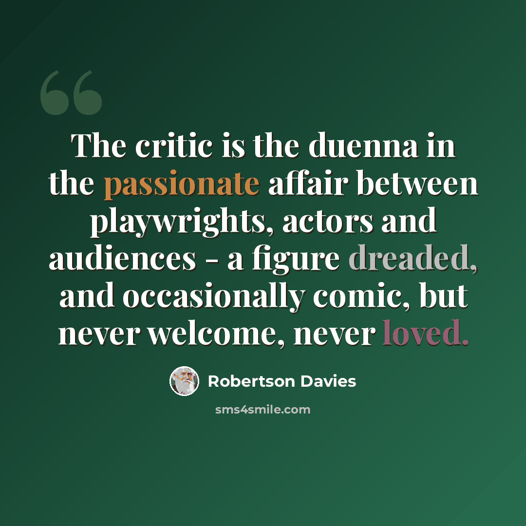 “The critic is the duenna in the passionate affair between playwrights, actors and audiences - a figure dreaded, and occasionally comic, but never welcome, never loved.” quote by Robertson Davies
