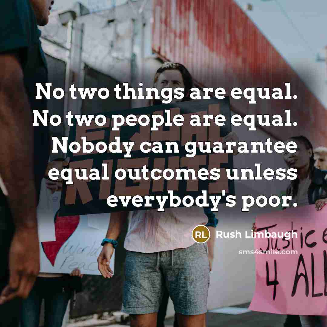 “No two things are equal. No two people are equal. Nobody can guarantee equal outcomes unless everybody's poor.” quote by Rush Limbaugh