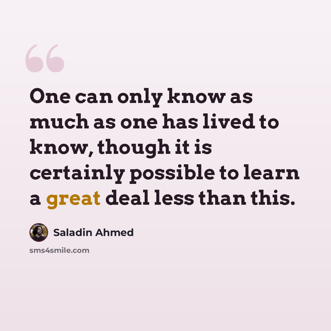 “One can only know as much as one has lived to know, though it is certainly possible to learn a great deal less than this.” quote by Saladin Ahmed