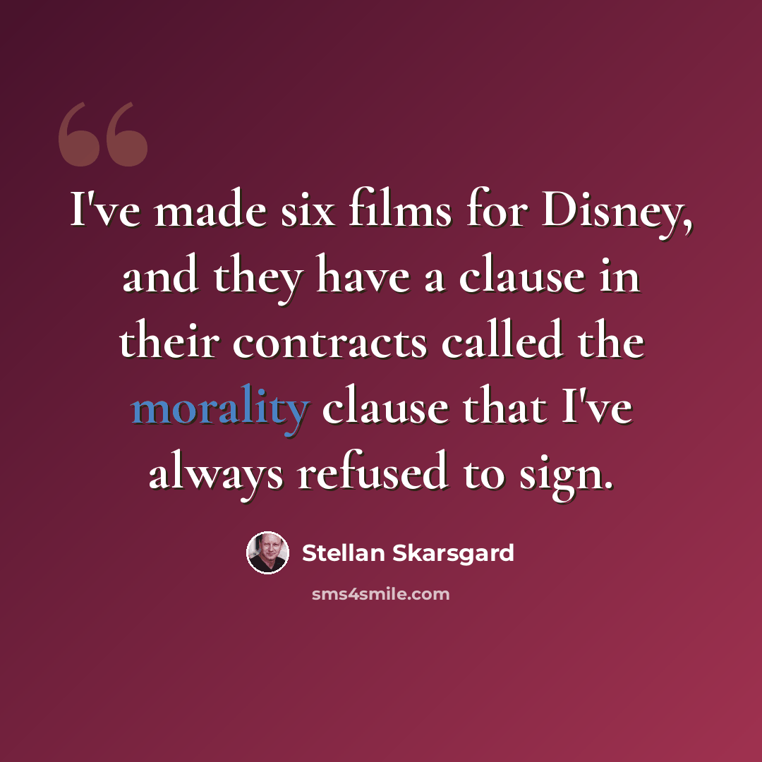 “I've made six films for Disney, and they have a clause in their contracts called the morality clause that I've always refused to sign.” quote by Stellan Skarsgard