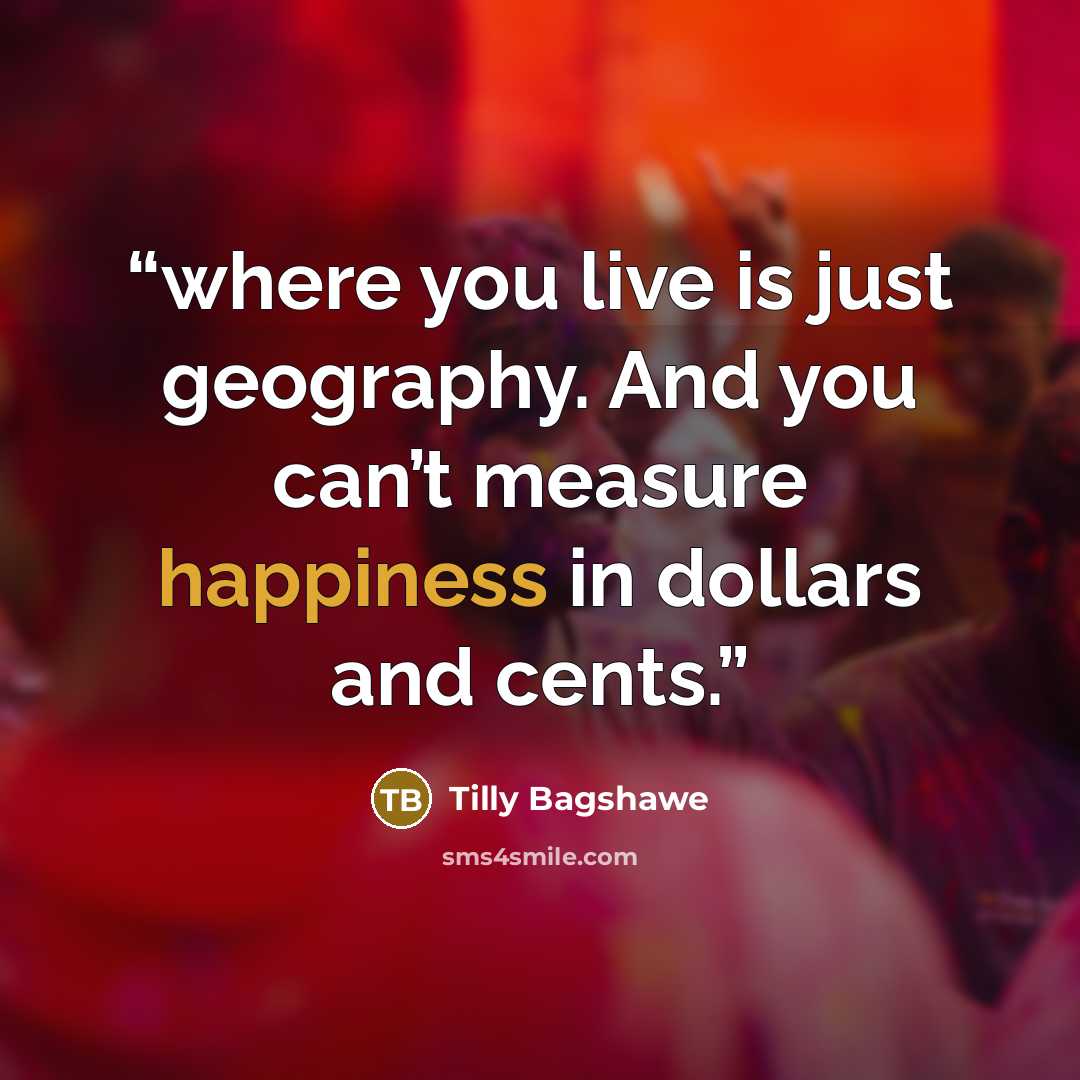 “where you live is just geography. And you can’t measure happiness in dollars and cents.” quote by Tilly Bagshawe