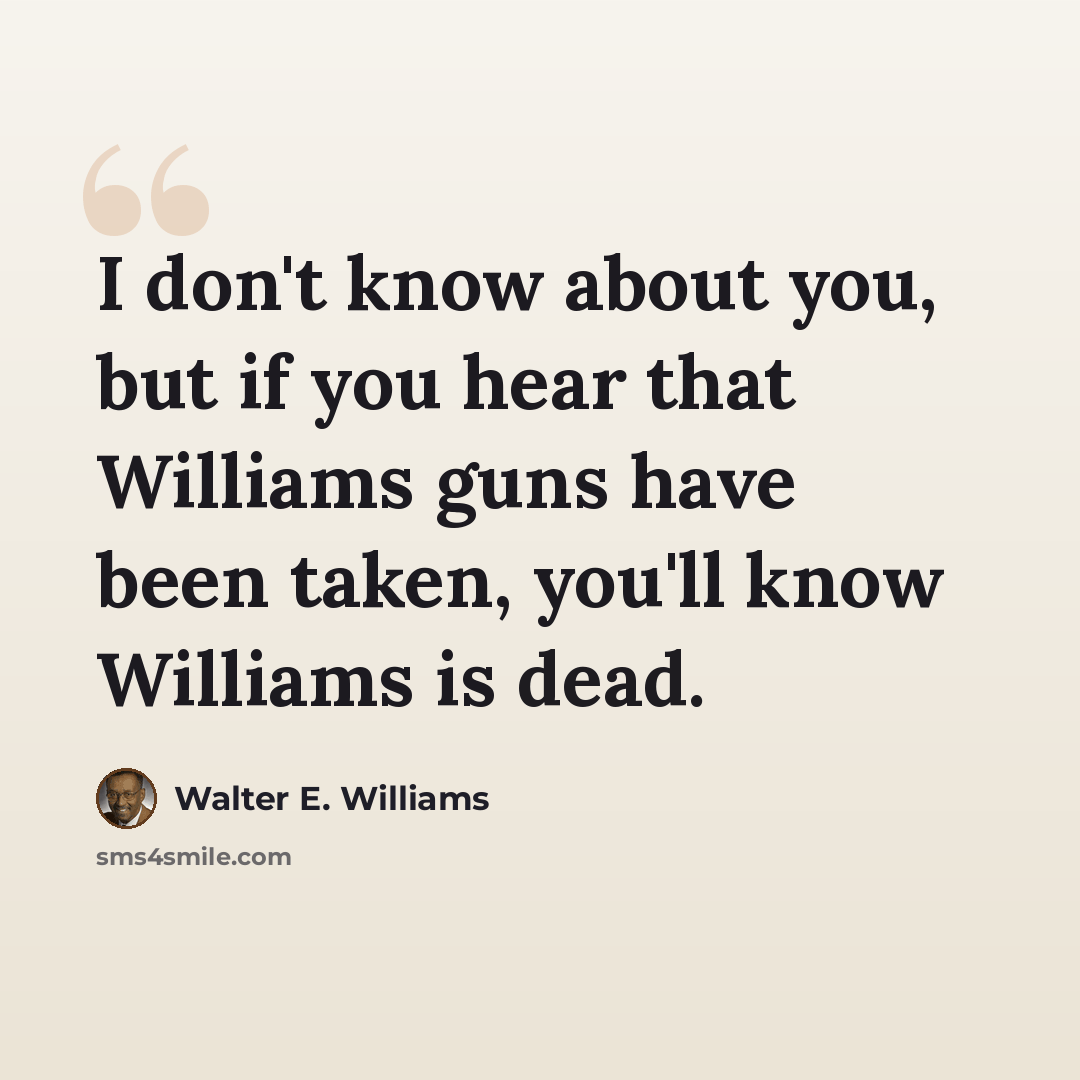 “I don't know about you, but if you hear that Williams guns have been taken, you'll know Williams is dead.” quote by Walter E. Williams