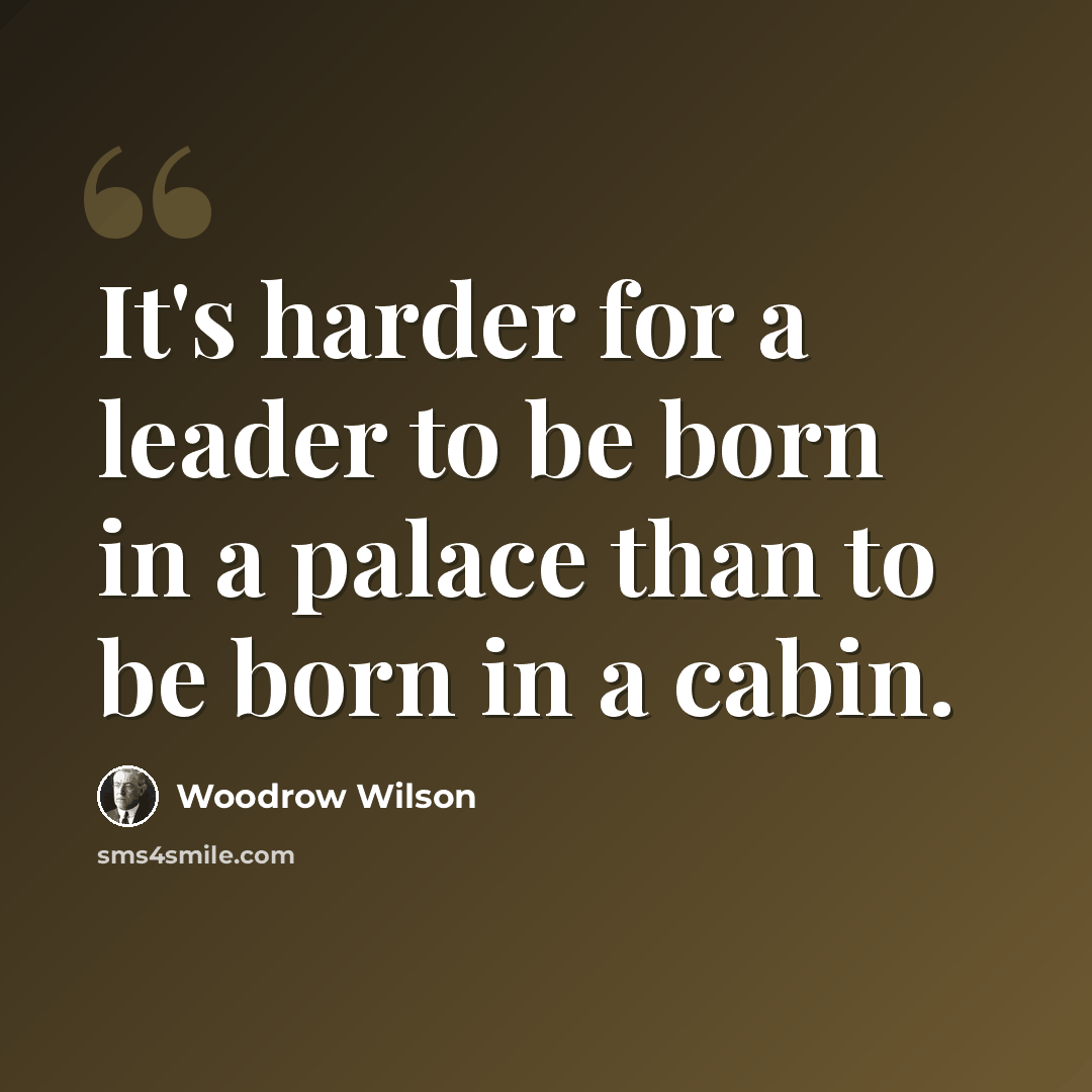 “It's harder for a leader to be born in a palace than to be born in a cabin.” quote by Woodrow Wilson