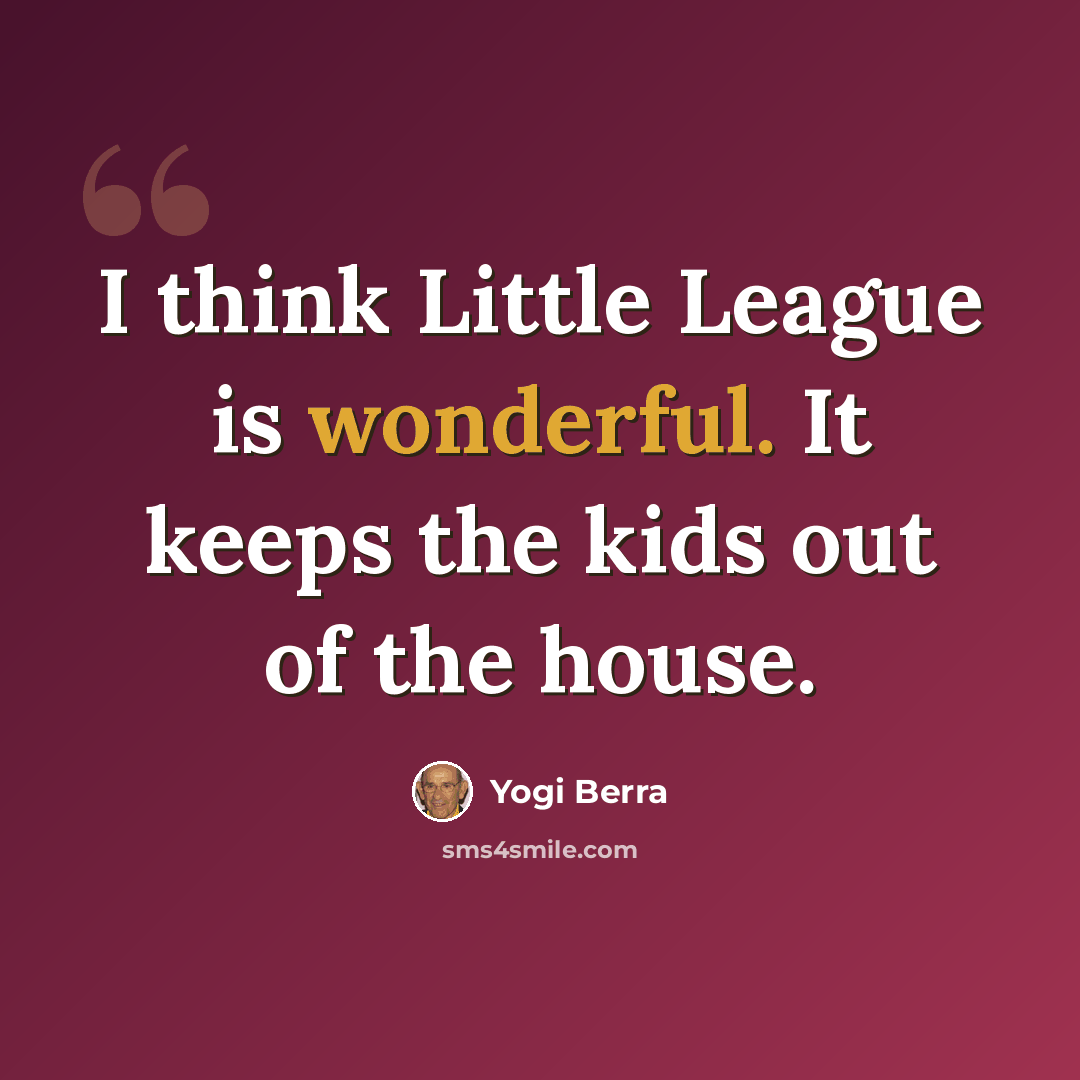 “I think Little League is wonderful. It keeps the kids out of the house.” quote by Yogi Berra