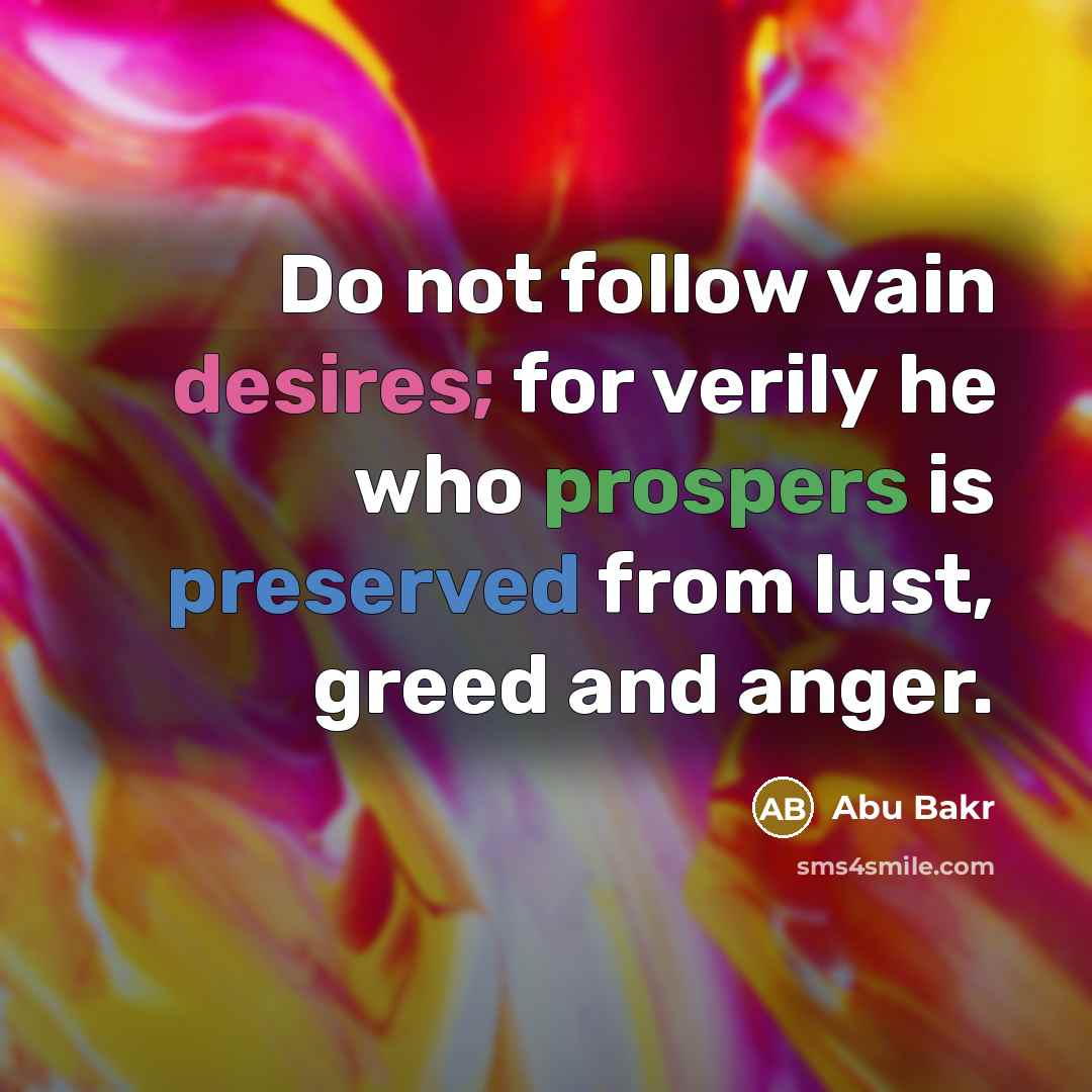 “Do not follow vain desires; for verily he who prospers is preserved from lust, greed and anger.” quote by Abu Bakr