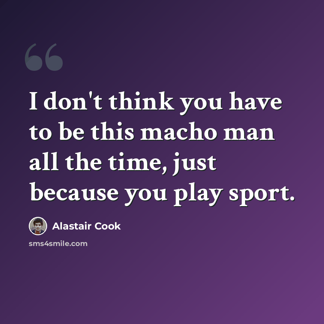 “I don't think you have to be this macho man all the time, just because you play sport.” quote by Alastair Cook