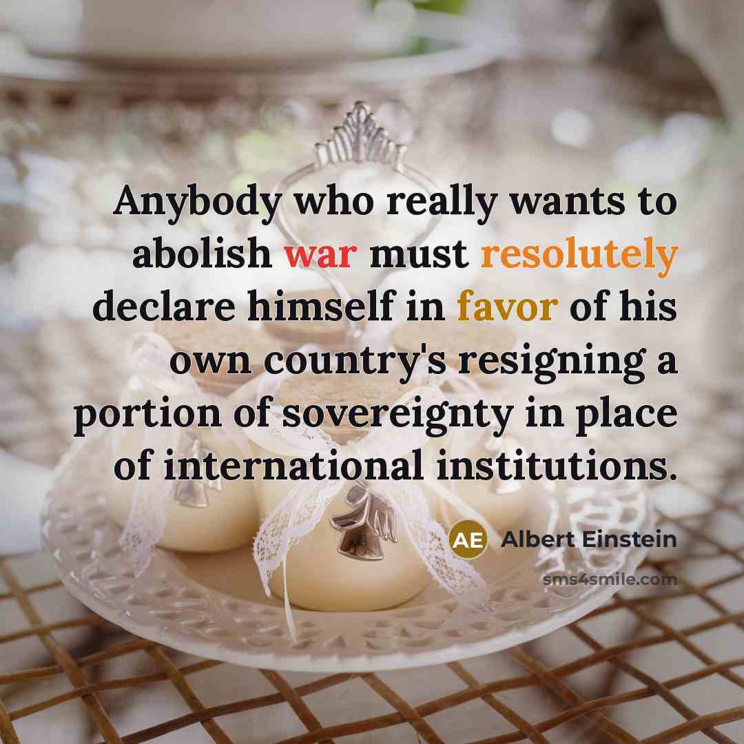 “Anybody who really wants to abolish war must resolutely declare himself in favor of his own country's resigning a portion of sovereignty in place of international institutions.” quote by Albert Einstein