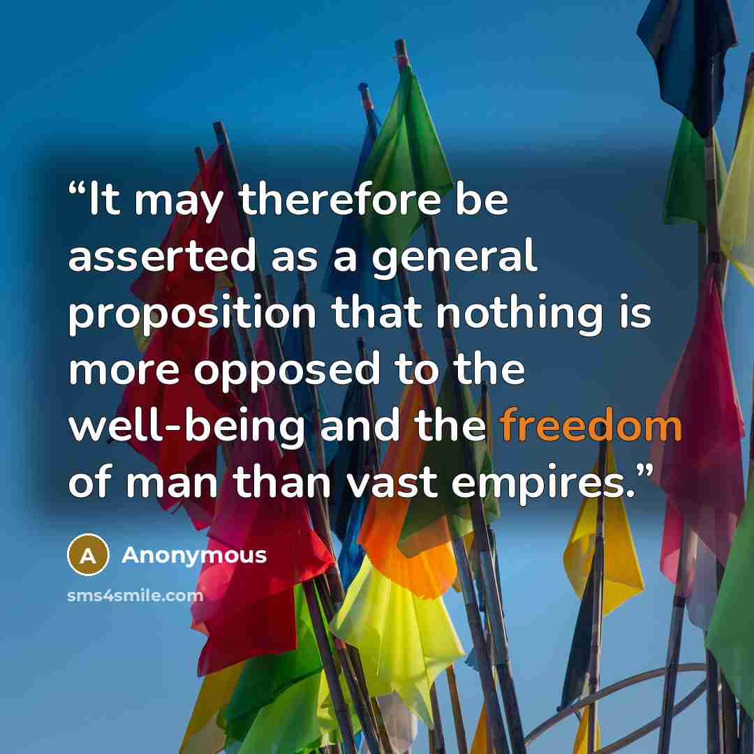 “It may therefore be asserted as a general proposition that nothing is more opposed to the well-being and the freedom of man than vast empires.” quote by Anonymous