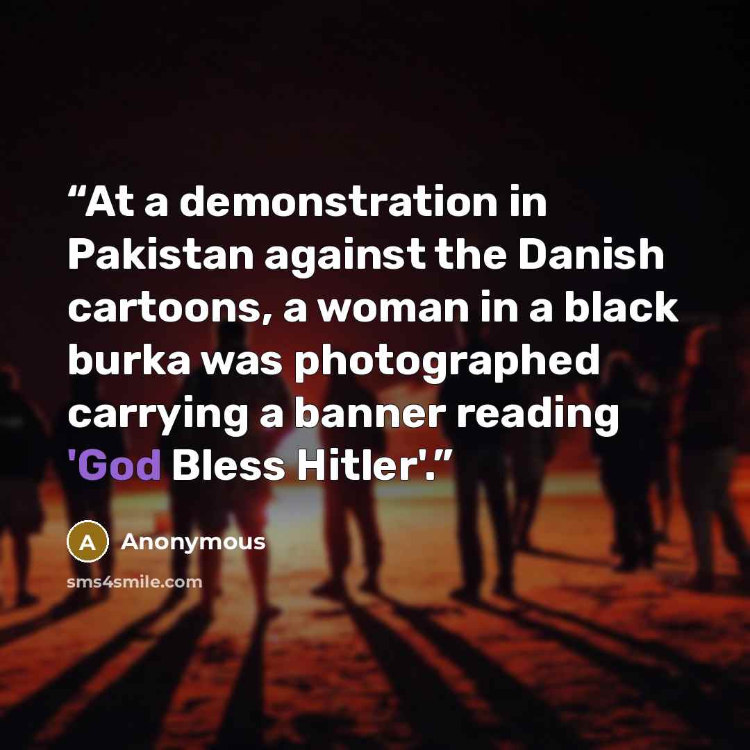 “At a demonstration in Pakistan against the Danish cartoons, a woman in a black burka was photographed carrying a banner reading 'God Bless Hitler'.” quote by Anonymous