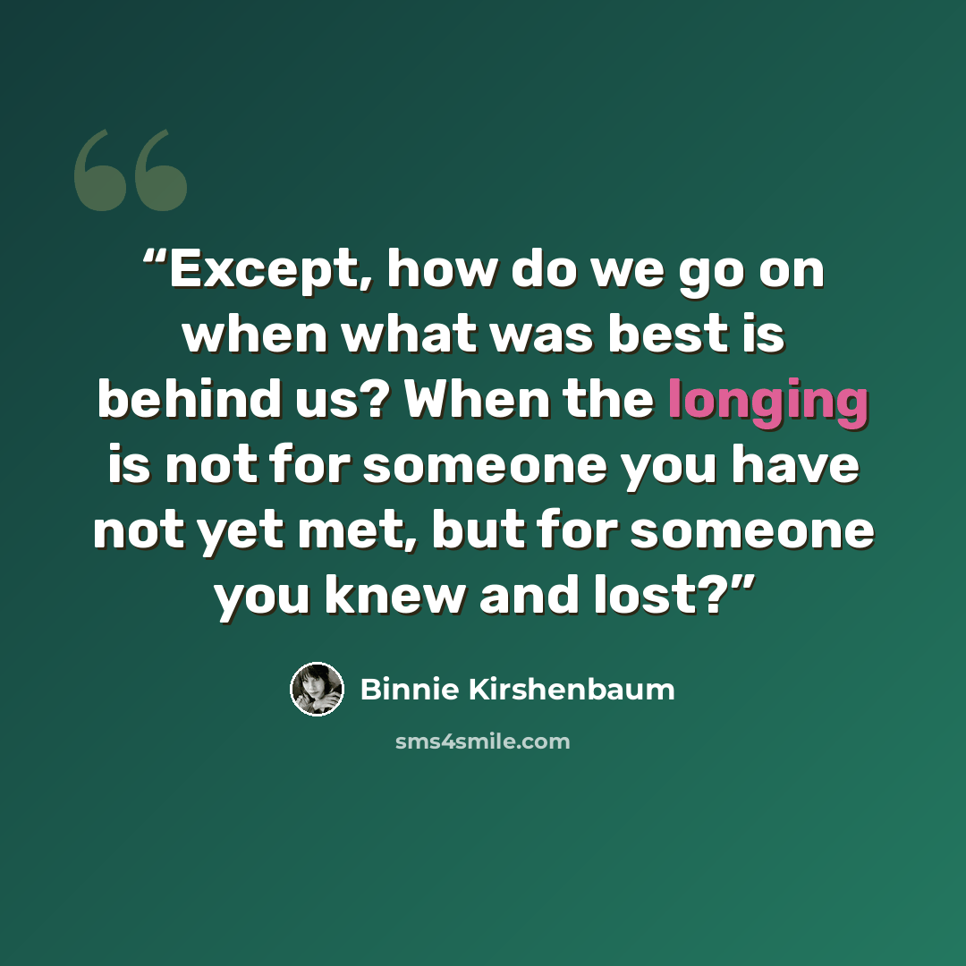 “Except, how do we go on when what was best is behind us? When the longing is not for someone you have not yet met, but for someone you knew and lost?” quote by Binnie Kirshenbaum