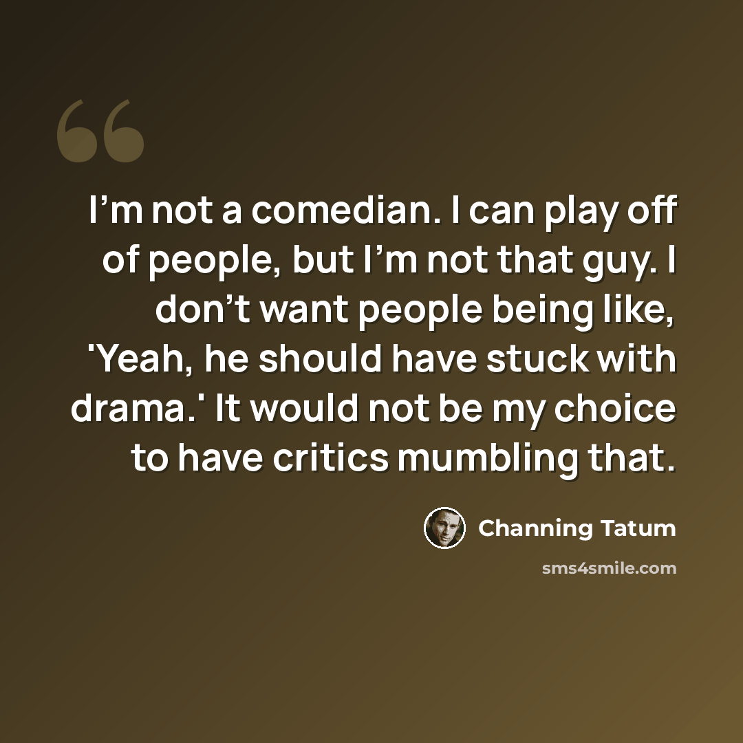 “I'm not a comedian. I can play off of people, but I'm not that guy. I don't want people being like, 'Yeah, he should have stuck with drama.' It would not be my choice to have critics mumbling that.” quote by Channing Tatum
