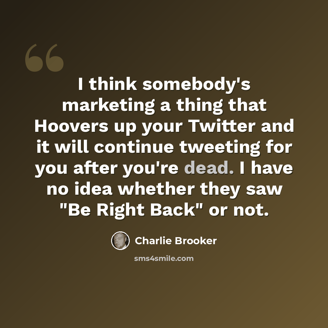 “I think somebody's marketing a thing that Hoovers up your Twitter and it will continue tweeting for you after you're dead. I have no idea whether they saw "Be Right Back" or not.” quote by Charlie Brooker