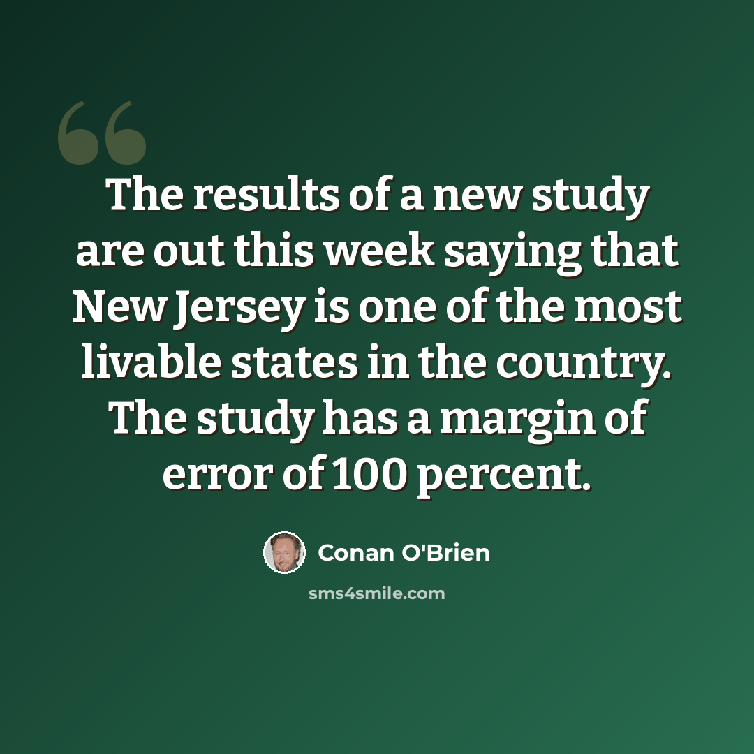 “The results of a new study are out this week saying that New Jersey is one of the most livable states in the country. The study has a margin of error of 100 percent.” quote by Conan O'Brien