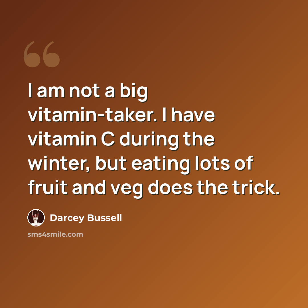 “I am not a big vitamin-taker. I have vitamin C during the winter, but eating lots of fruit and veg does the trick.” quote by Darcey Bussell