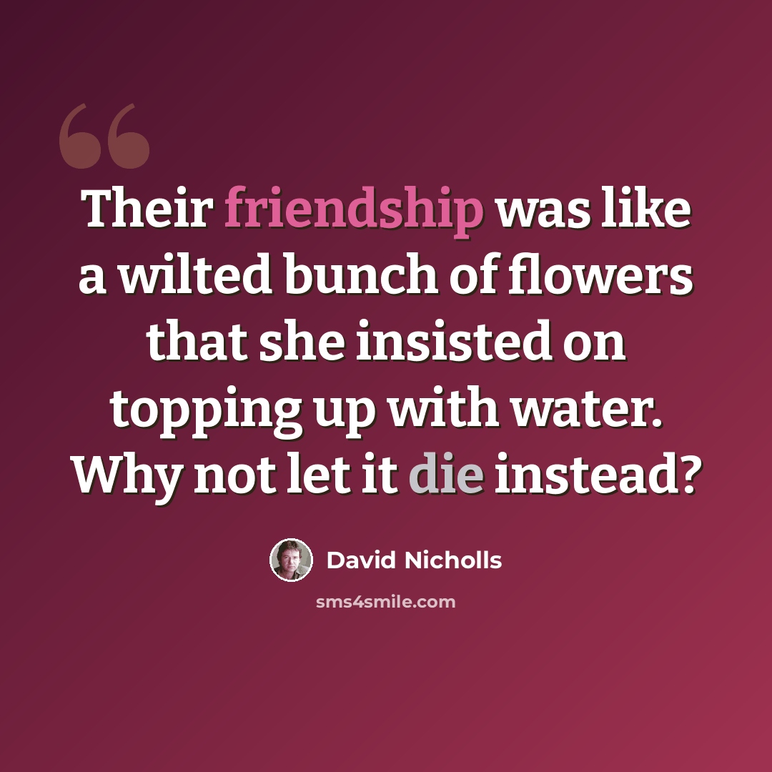 “Their friendship was like a wilted bunch of flowers that she insisted on topping up with water. Why not let it die instead?” quote by David Nicholls