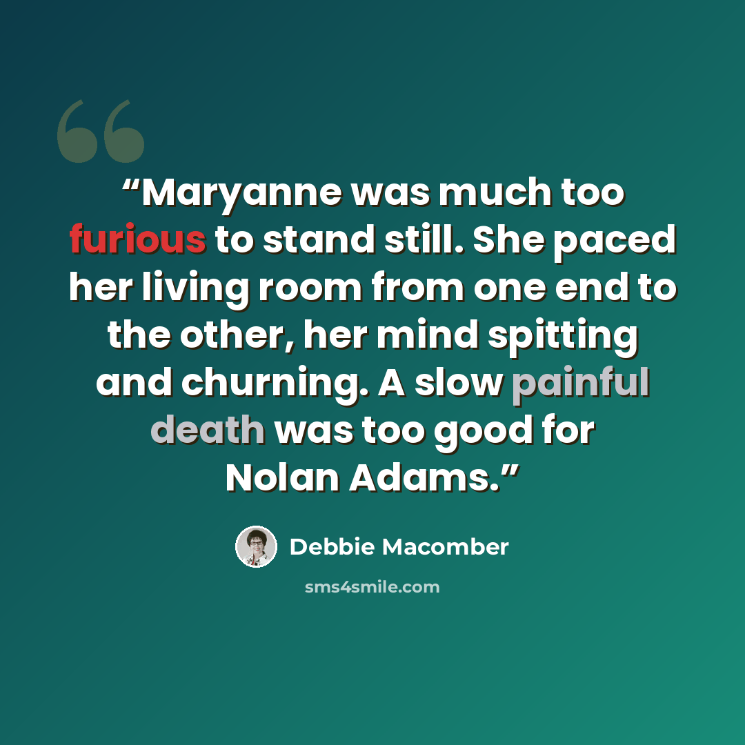 “Maryanne was much too furious to stand still. She paced her living room from one end to the other, her mind spitting and churning. A slow painful death was too good for Nolan Adams.” quote by Debbie Macomber