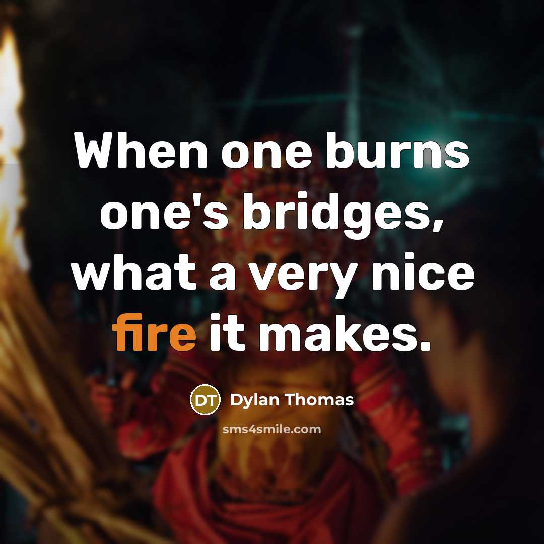 “When one burns one's bridges, what a very nice fire it makes.” quote by Dylan Thomas