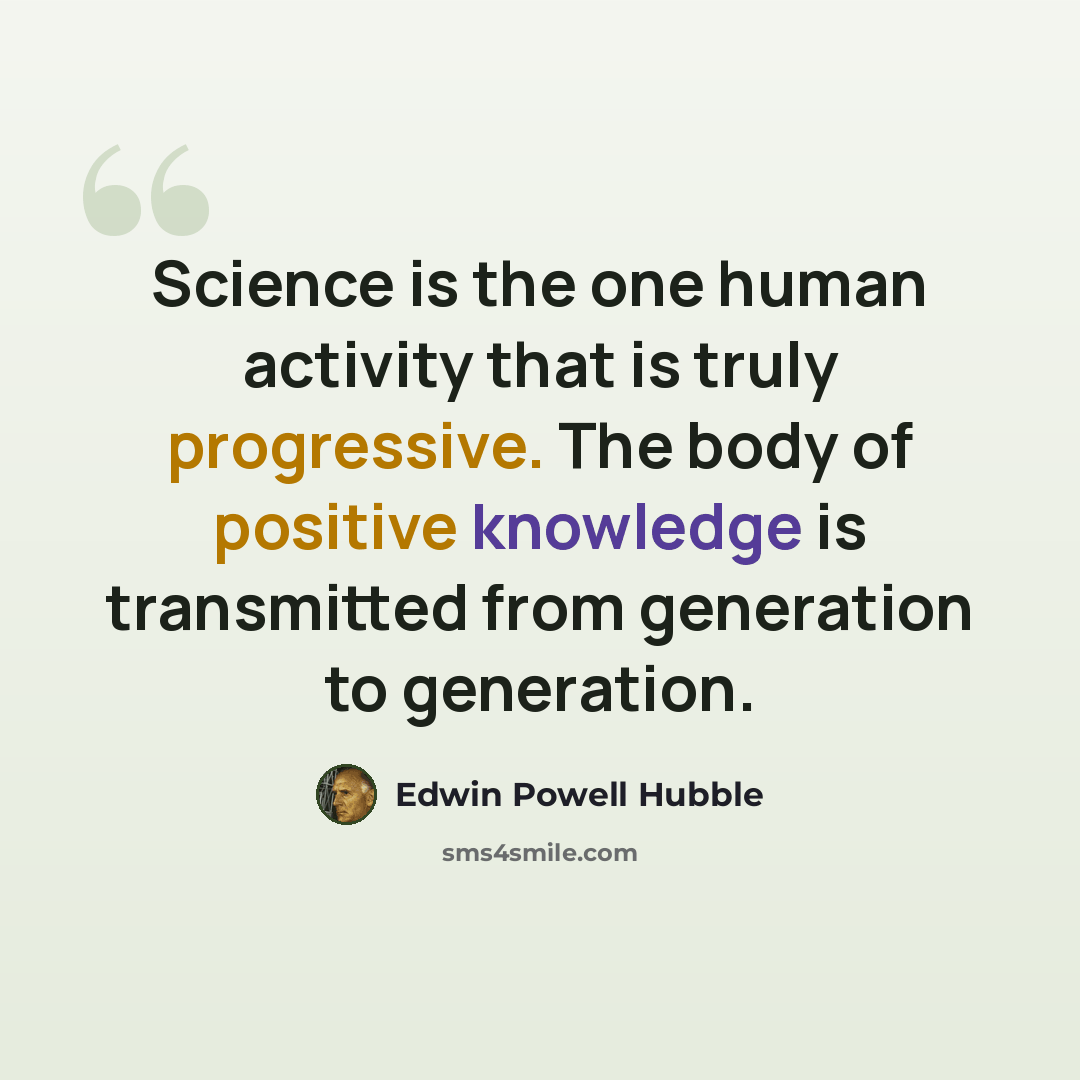 “Science is the one human activity that is truly progressive. The body of positive knowledge is transmitted from generation to generation.” quote by Edwin Powell Hubble