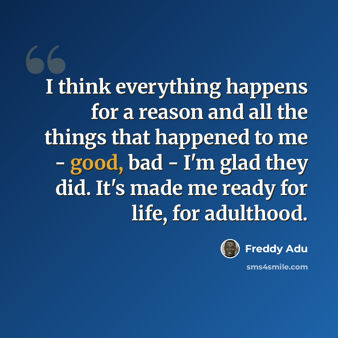 “I think everything happens for a reason and all the things that happened to me - good, bad - I'm glad they did. It's made me ready for life, for adulthood.” quote by Freddy Adu