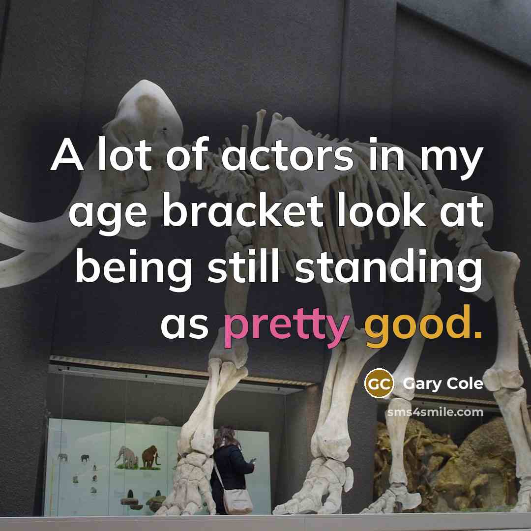 “A lot of actors in my age bracket look at being still standing as pretty good.” quote by Gary Cole