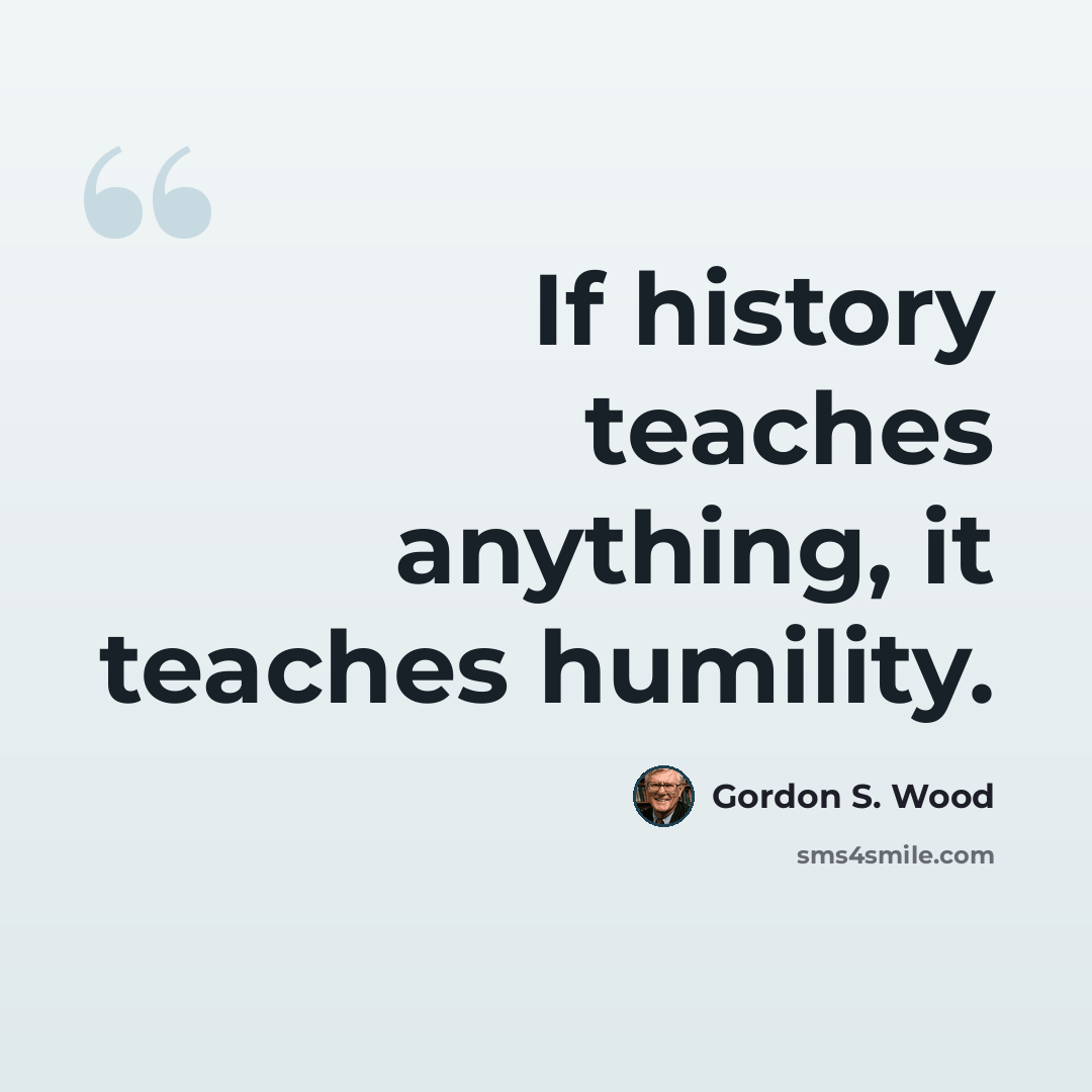“If history teaches anything, it teaches humility.” quote by Gordon S. Wood