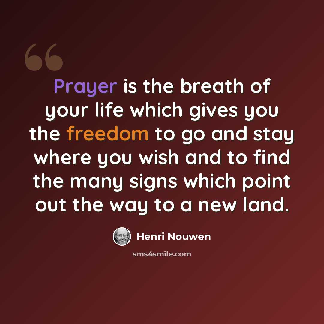 “Prayer is the breath of your life which gives you the freedom to go and stay where you wish and to find the many signs which point out the way to a new land.” quote by Henri Nouwen