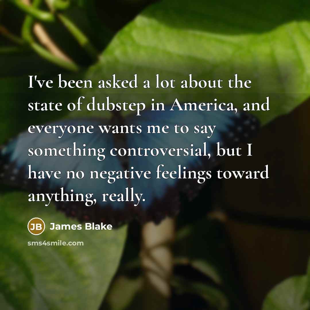 “I've been asked a lot about the state of dubstep in America, and everyone wants me to say something controversial, but I have no negative feelings toward anything, really.” quote by James Blake