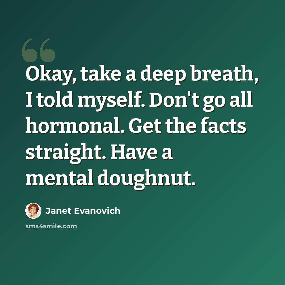 “Okay, take a deep breath, I told myself. Don't go all hormonal. Get the facts straight. Have a mental doughnut.” quote by Janet Evanovich