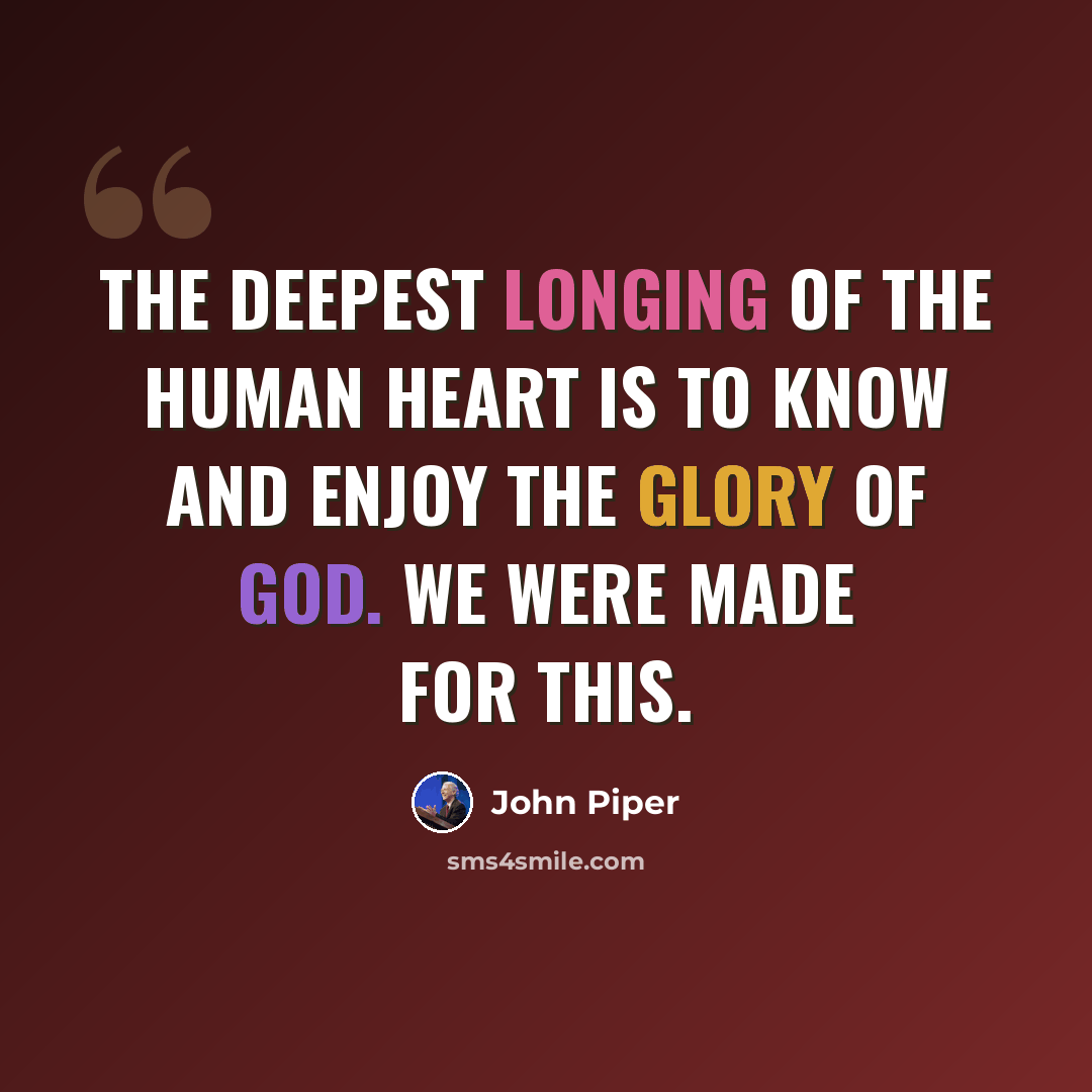 “The deepest longing of the human heart is to know and enjoy the glory of God. We were made for this.” quote by John Piper