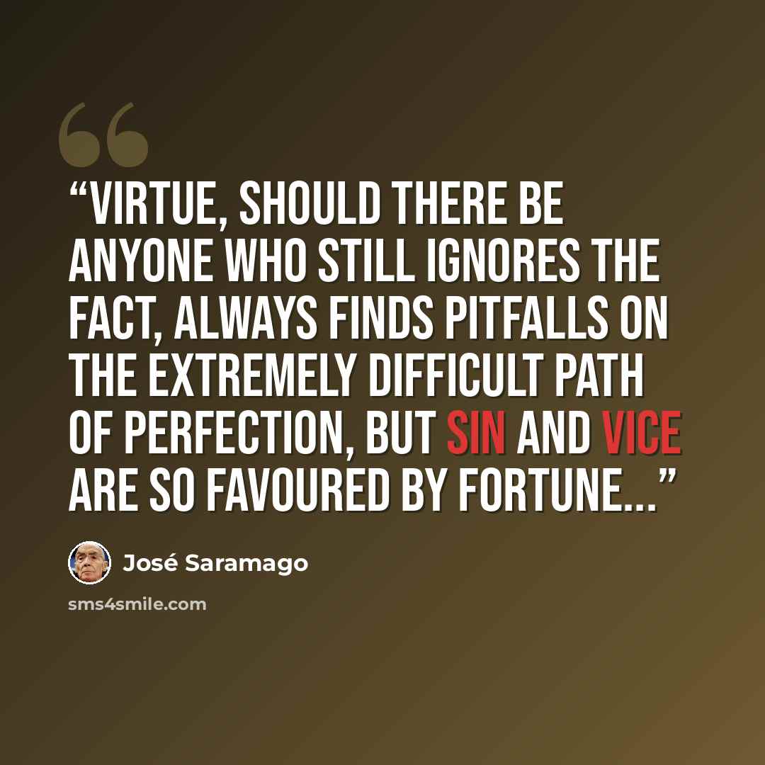 “Virtue, should there be anyone who still ignores the fact, always finds pitfalls on the extremely difficult path of perfection, but sin and vice are so favoured by fortune...” quote by José Saramago