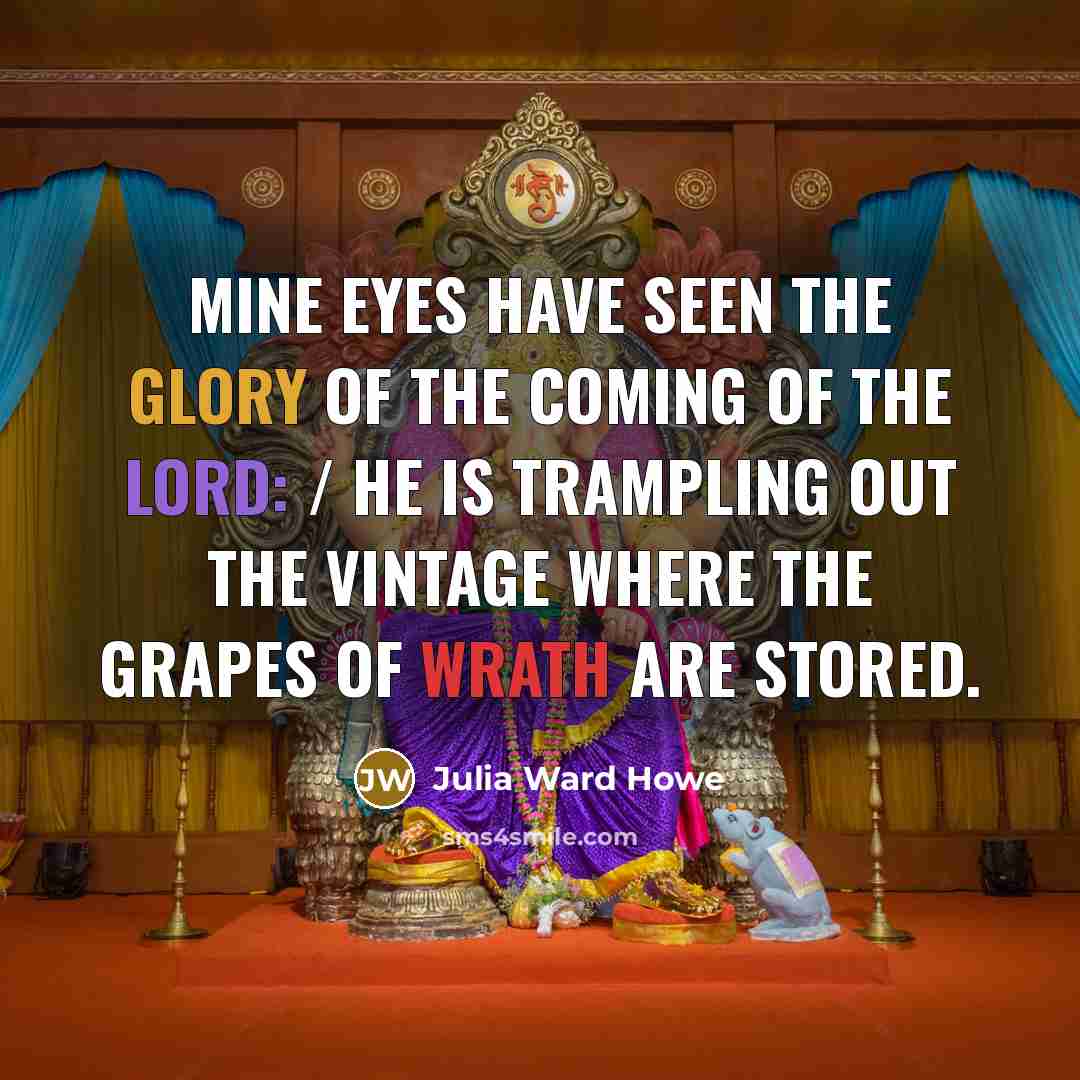 “Mine eyes have seen the glory of the coming of the Lord: / He is trampling out the vintage where the grapes of wrath are stored.” quote by Julia Ward Howe