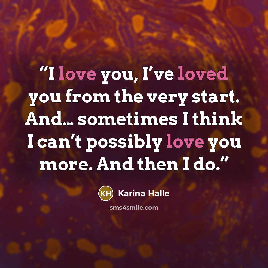 “I love you, I’ve loved you from the very start. And… sometimes I think I can’t possibly love you more. And then I do.” quote by Karina Halle