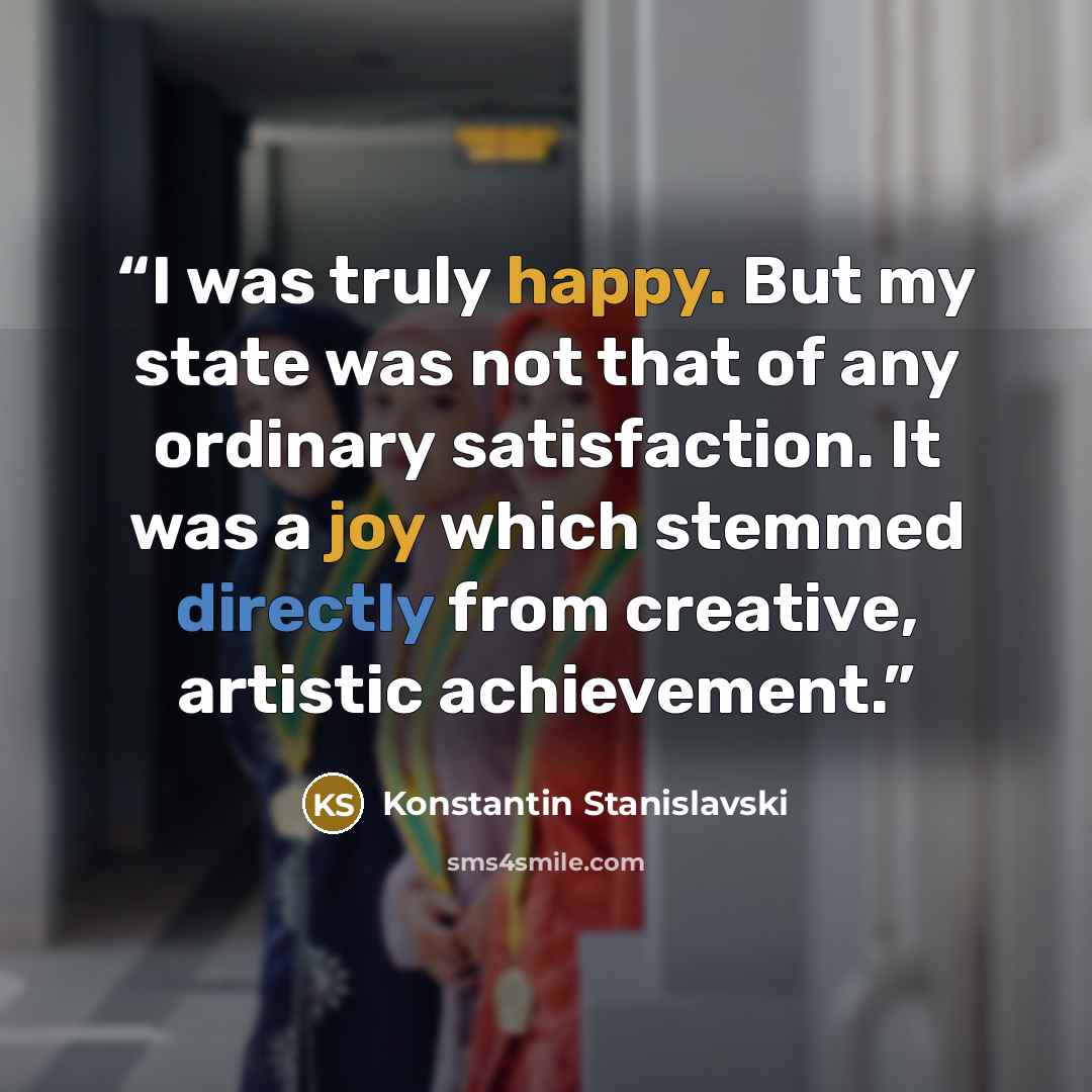 “I was truly happy. But my state was not that of any ordinary satisfaction. It was a joy which stemmed directly from creative, artistic achievement.” quote by Konstantin Stanislavski
