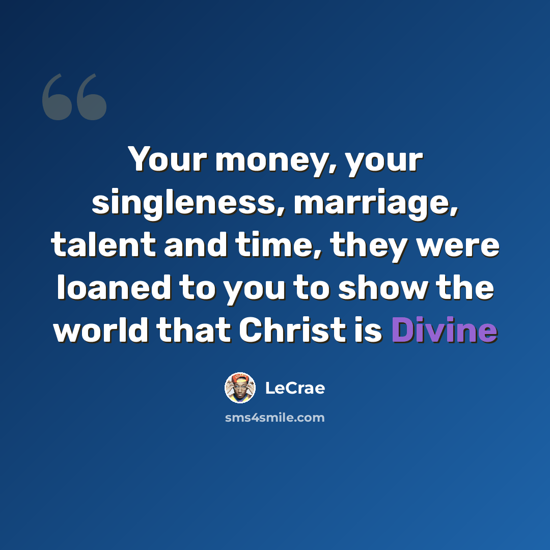 “Your money, your singleness, marriage, talent and time, they were loaned to you to show the world that Christ is Divine” quote by LeCrae