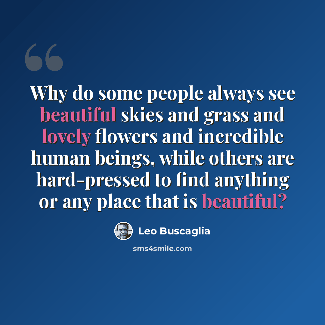 “Why do some people always see beautiful skies and grass and lovely flowers and incredible human beings, while others are hard-pressed to find anything or any place that is beautiful?” quote by Leo Buscaglia