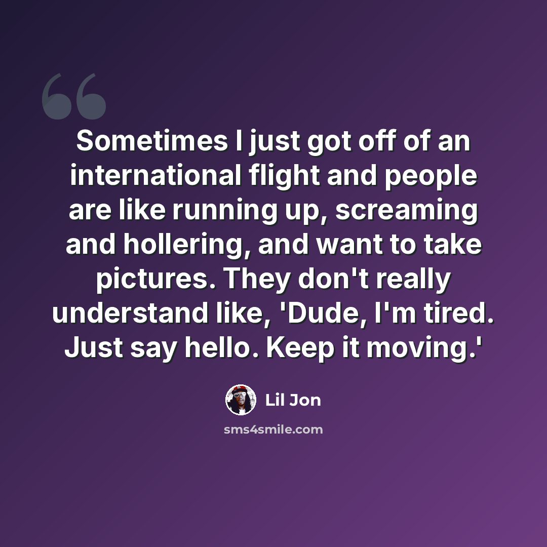 “Sometimes I just got off of an international flight and people are like running up, screaming and hollering, and want to take pictures. They don't really understand like, 'Dude, I'm tired. Just say hello. Keep it moving.'” quote by Lil Jon